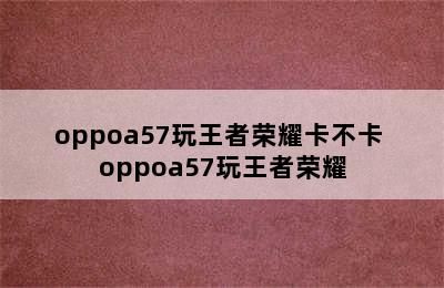 oppoa57玩王者荣耀卡不卡 oppoa57玩王者荣耀